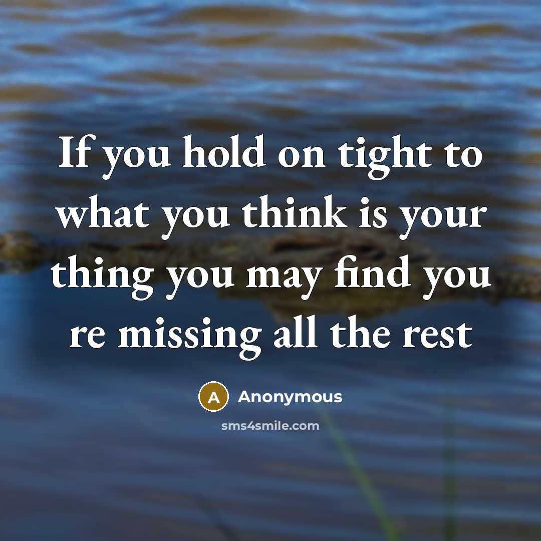 “If you hold on tight to what you think is your thing you may find you re missing all the rest” quote by Anonymous