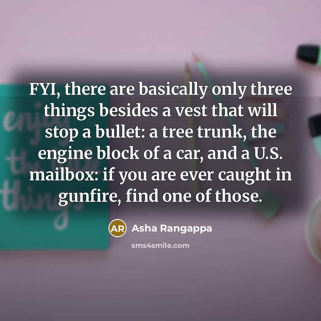 “FYI, there are basically only three things besides a vest that will stop a bullet: a tree trunk, the engine block of a car, and a U.S. mailbox: if you are ever caught in gunfire, find one of those.” quote by Asha Rangappa