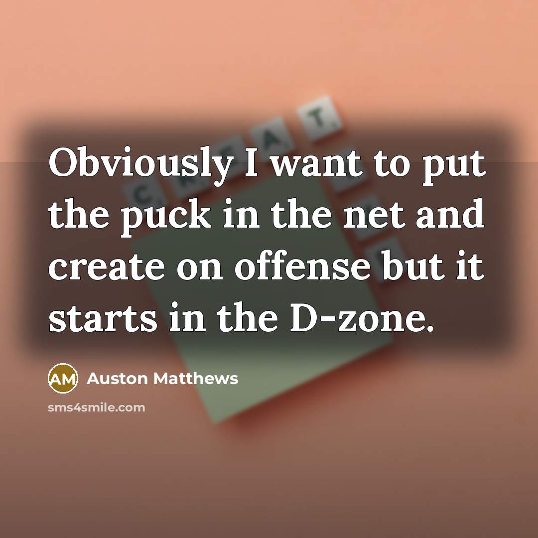 “Obviously I want to put the puck in the net and create on offense but it starts in the D-zone.” quote by Auston Matthews