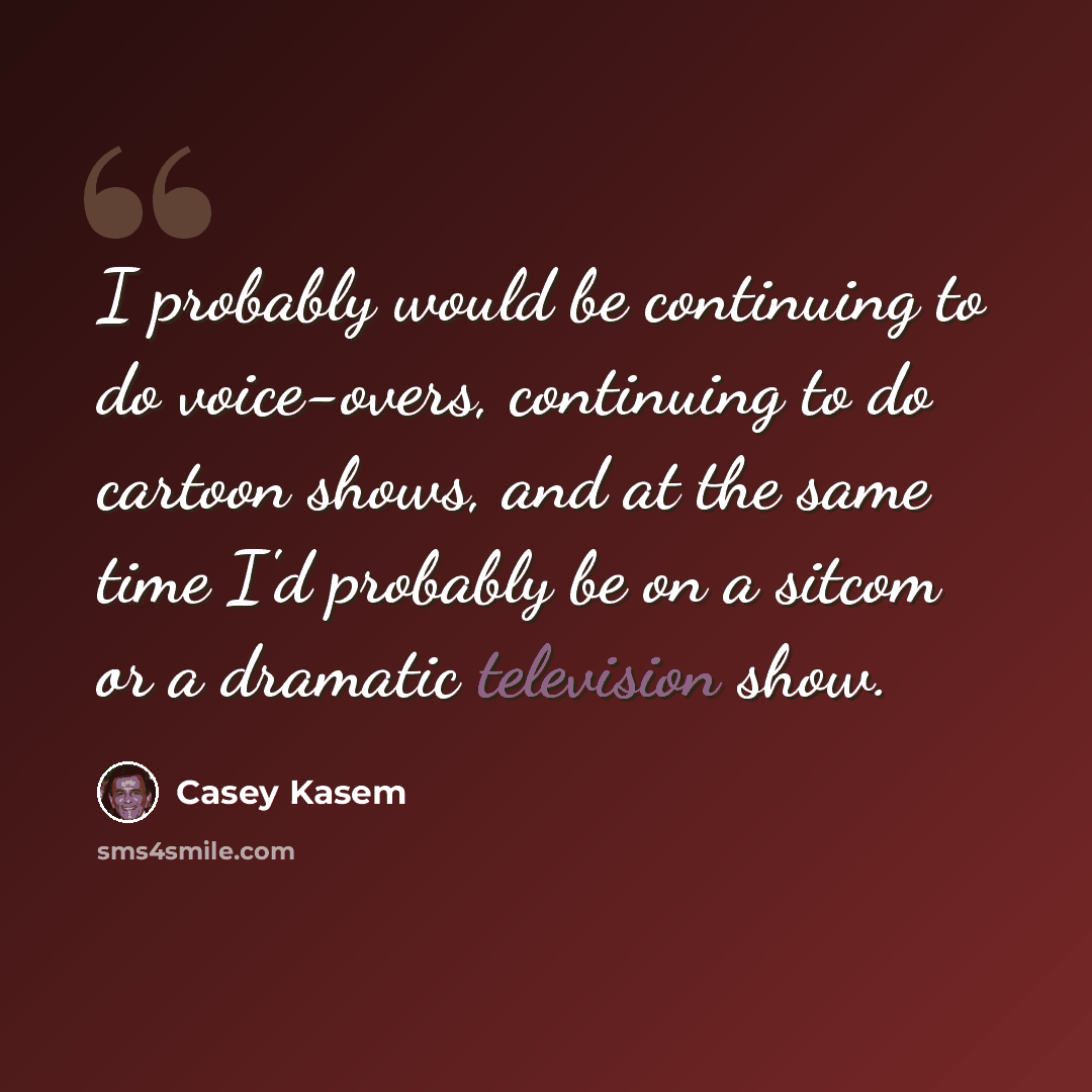 “I probably would be continuing to do voice-overs, continuing to do cartoon shows, and at the same time I'd probably be on a sitcom or a dramatic television show.” quote by Casey Kasem