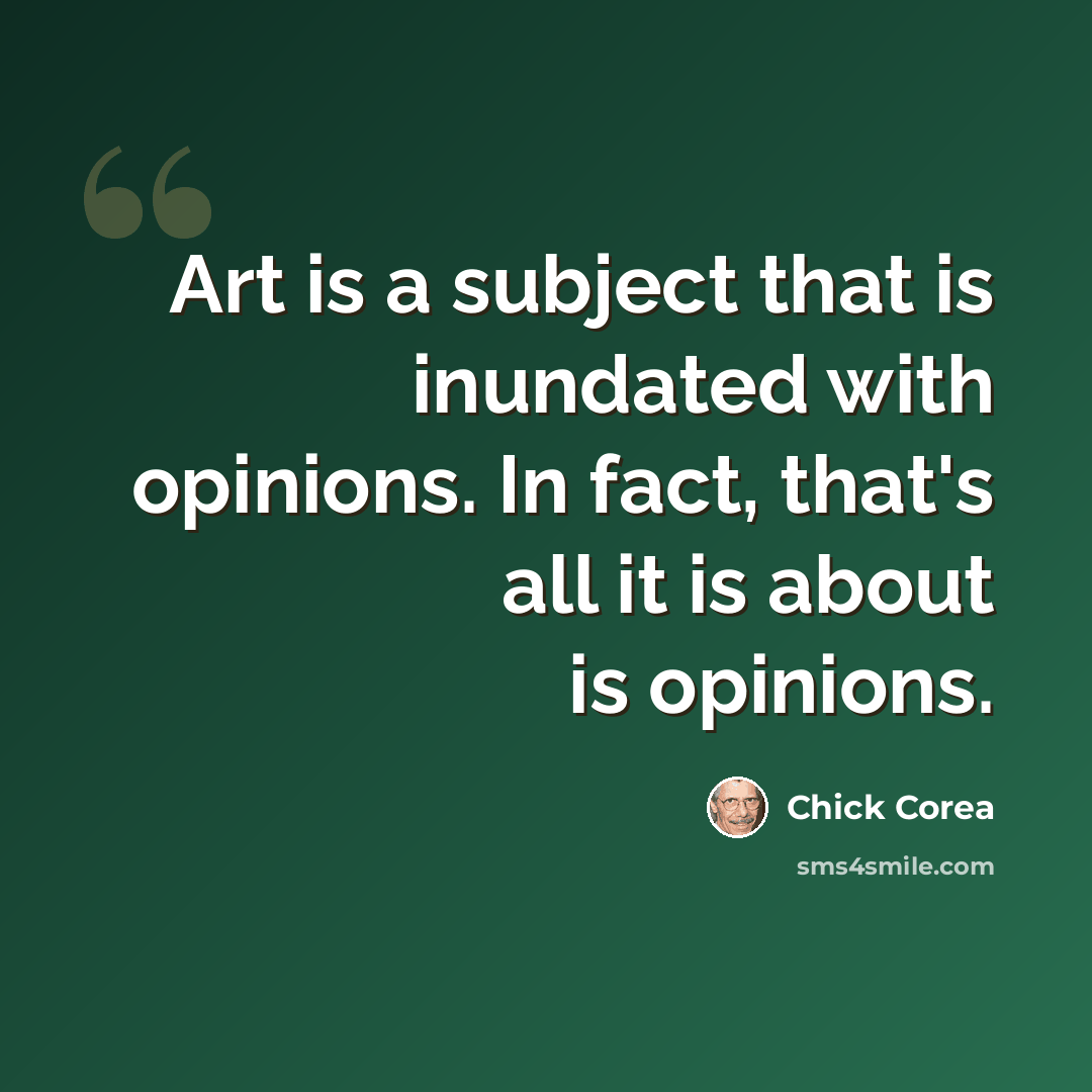 “Art is a subject that is inundated with opinions. In fact, that's all it is about is opinions.” quote by Chick Corea