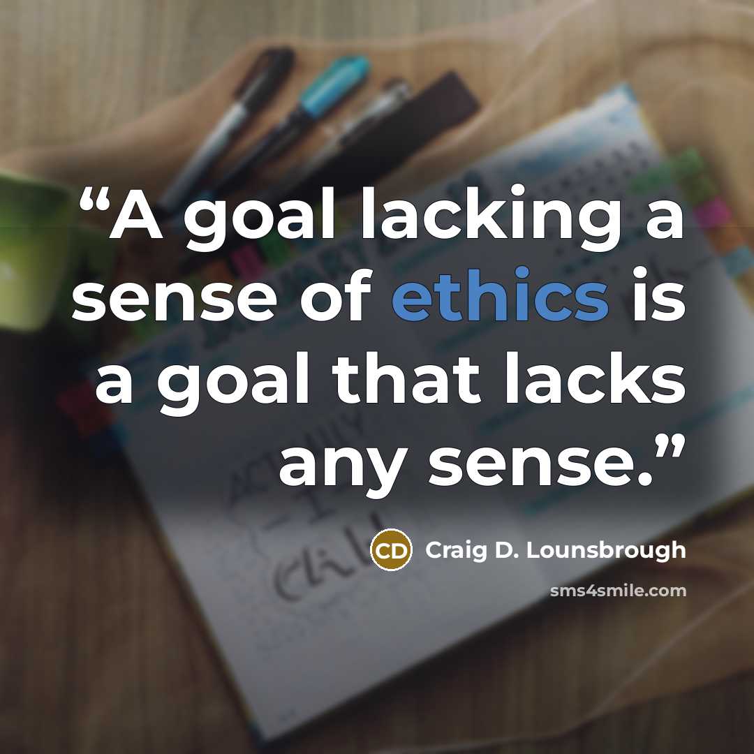 “A goal lacking a sense of ethics is a goal that lacks any sense.” quote by Craig D. Lounsbrough
