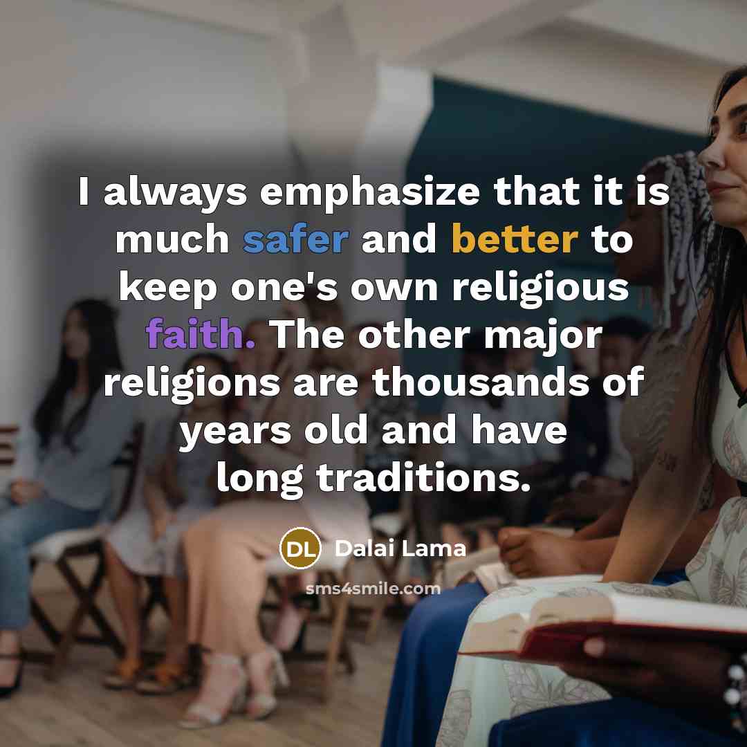 “I always emphasize that it is much safer and better to keep one's own religious faith. The other major religions are thousands of years old and have long traditions.” quote by Dalai Lama