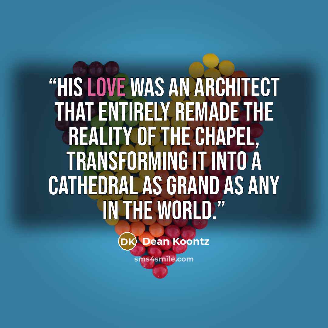 “His love was an architect that entirely remade the reality of the chapel, transforming it into a cathedral as grand as any in the world.” quote by Dean Koontz