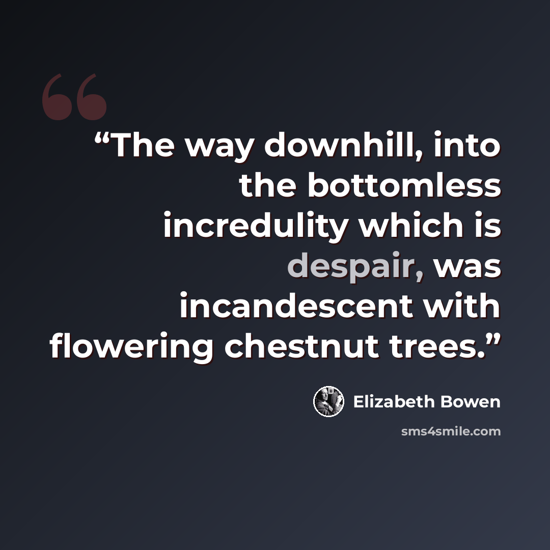 “The way downhill, into the bottomless incredulity which is despair, was incandescent with flowering chestnut trees.” quote by Elizabeth Bowen