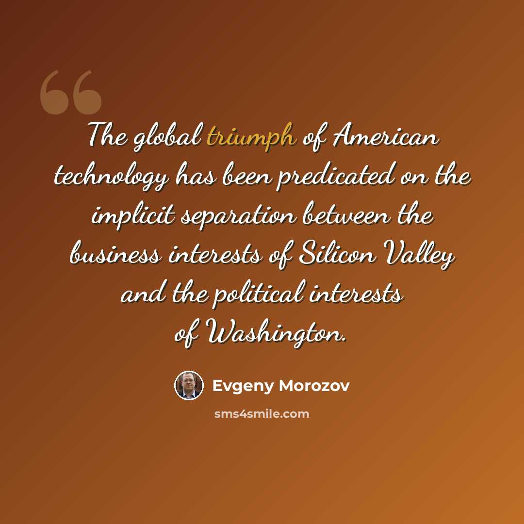 “The global triumph of American technology has been predicated on the implicit separation between the business interests of Silicon Valley and the political interests of Washington.” quote by Evgeny Morozov