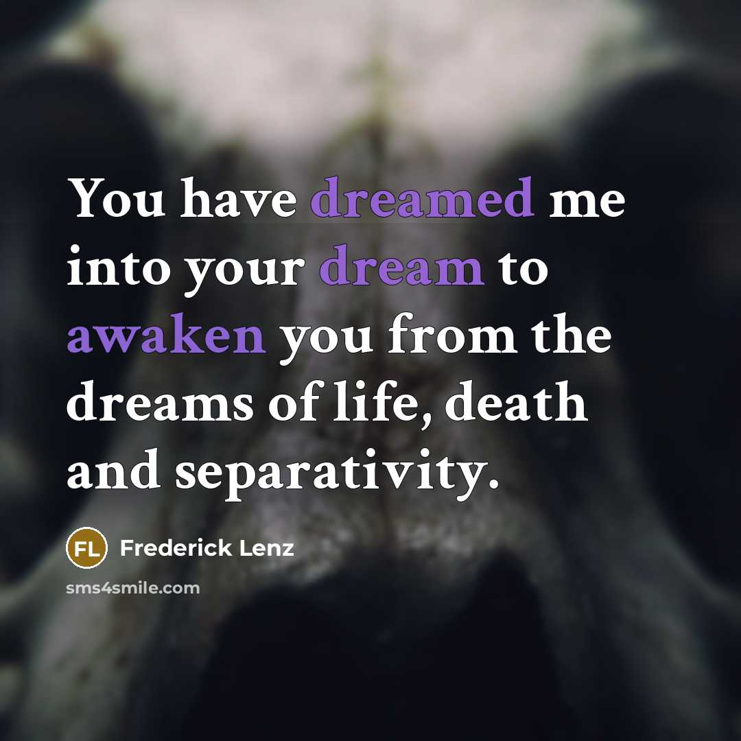 “You have dreamed me into your dream to awaken you from the dreams of life, death and separativity.” quote by Frederick Lenz