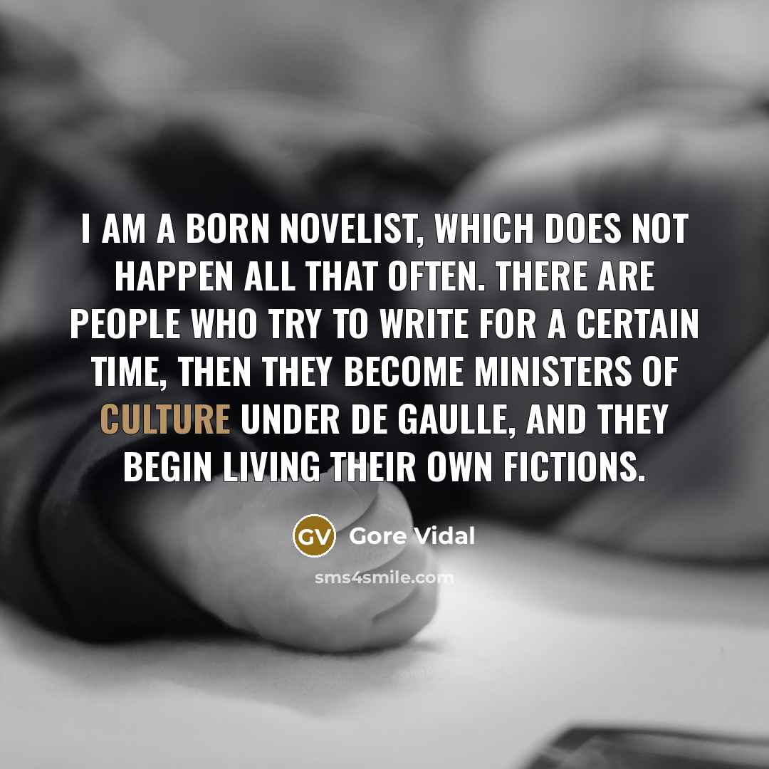 “I am a born novelist, which does not happen all that often. There are people who try to write for a certain time, then they become Ministers of Culture under de Gaulle, and they begin living their own fictions.” quote by Gore Vidal