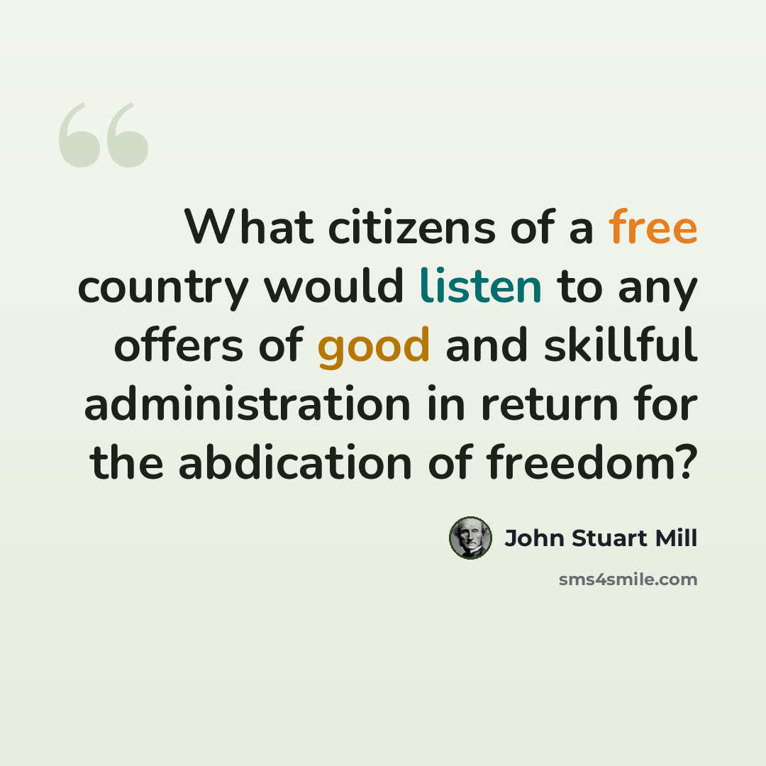 “What citizens of a free country would listen to any offers of good and skillful administration in return for the abdication of freedom?” quote by John Stuart Mill