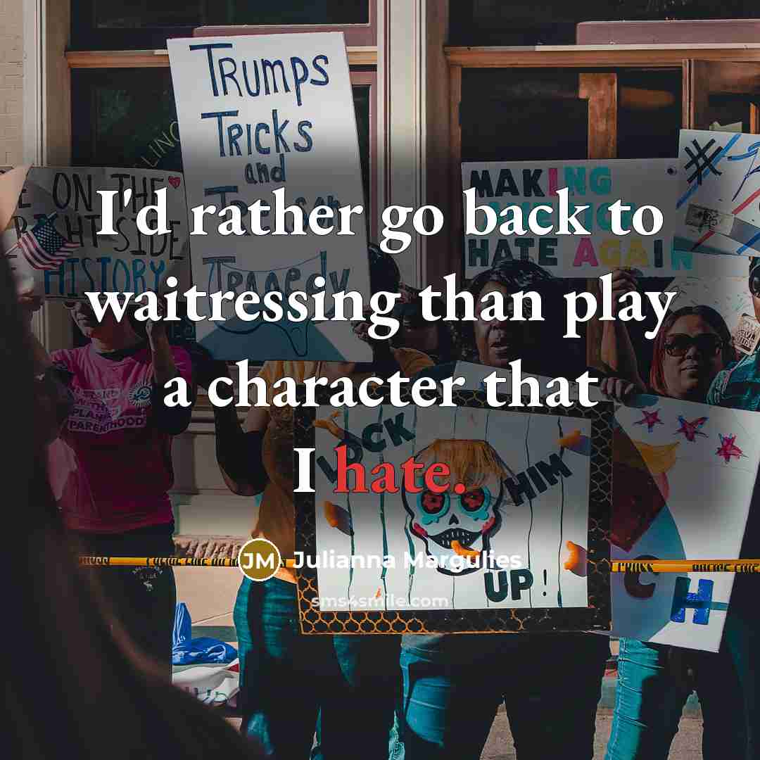 “I'd rather go back to waitressing than play a character that I hate.” quote by Julianna Margulies