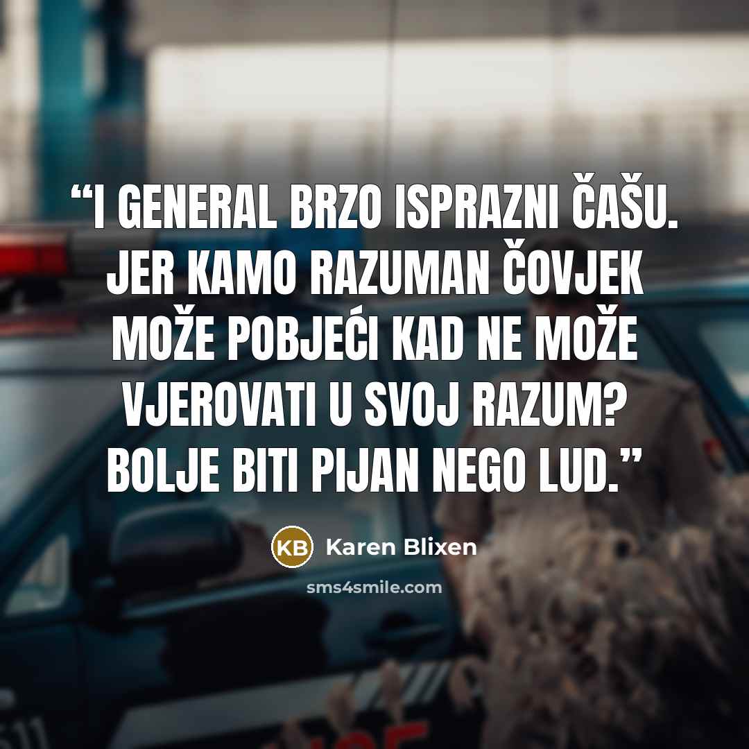“I general brzo isprazni čašu. Jer kamo razuman čovjek može pobjeći kad ne može vjerovati u svoj razum? Bolje biti pijan nego lud.” quote by Karen Blixen