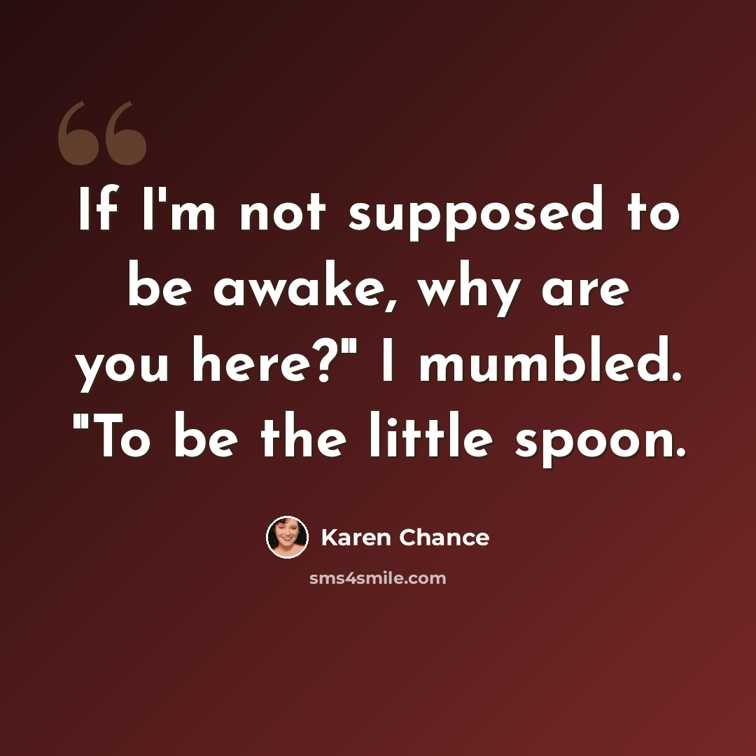 “If I'm not supposed to be awake, why are you here?" I mumbled. "To be the little spoon.” quote by Karen Chance