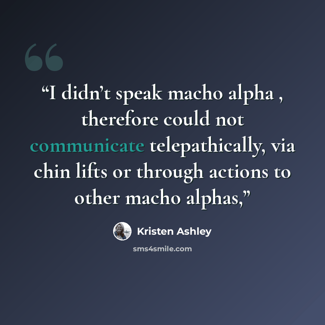 “I didn’t speak macho alpha , therefore could not communicate telepathically, via chin lifts or through actions to other macho alphas,” quote by Kristen Ashley
