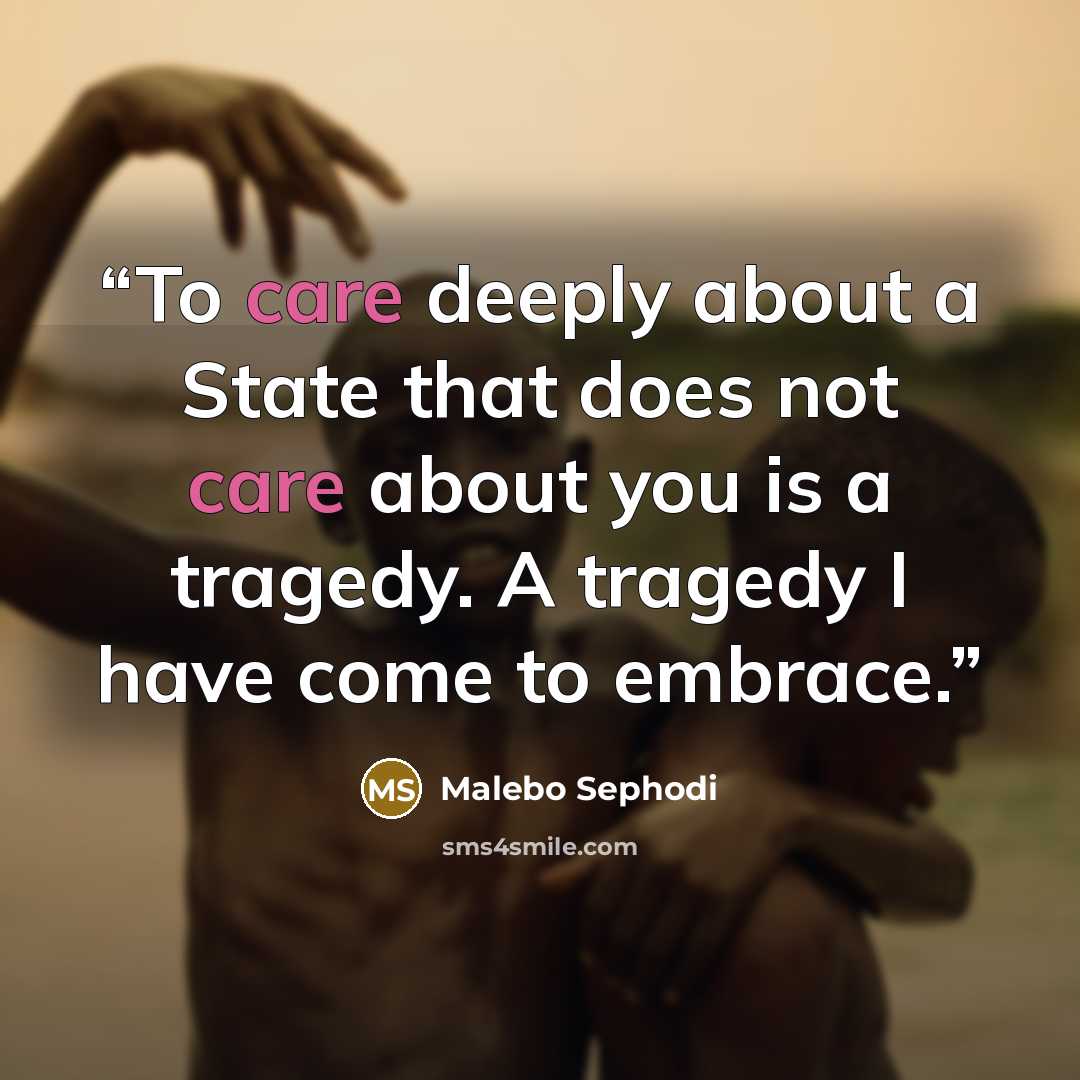 “To care deeply about a State that does not care about you is a tragedy. A tragedy I have come to embrace.” quote by Malebo Sephodi