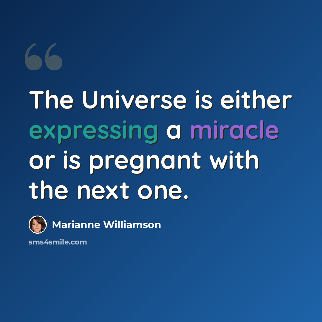 “The Universe is either expressing a miracle or is pregnant with the next one.” quote by Marianne Williamson