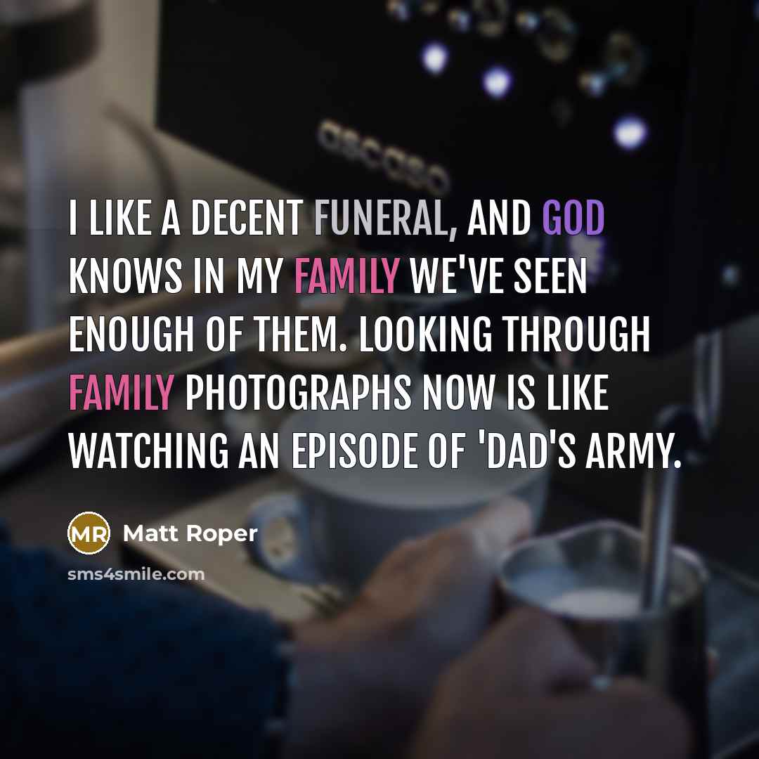 “I like a decent funeral, and God knows in my family we've seen enough of them. Looking through family photographs now is like watching an episode of 'Dad's Army.” quote by Matt Roper