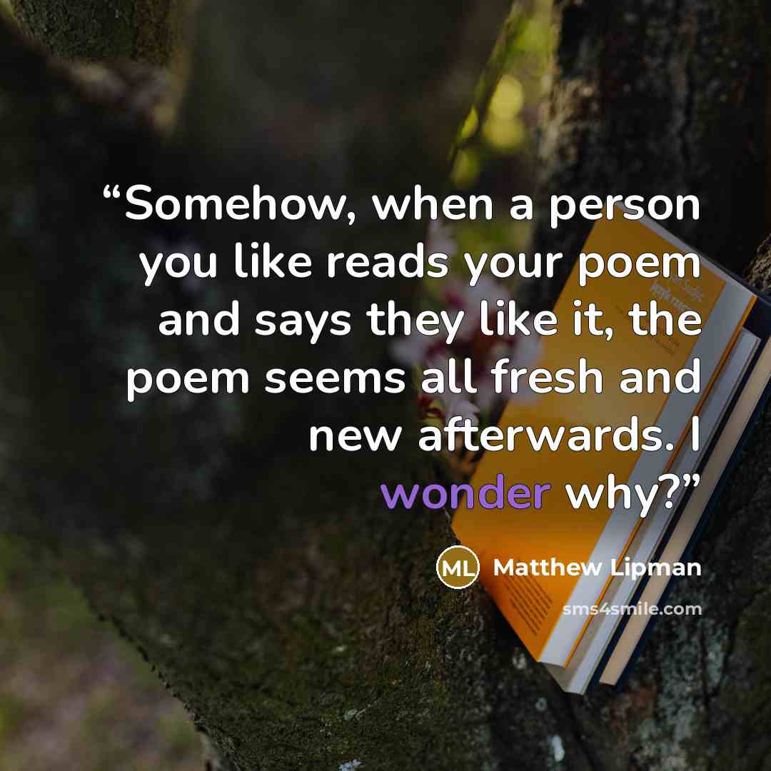 “Somehow, when a person you like reads your poem and says they like it, the poem seems all fresh and new afterwards. I wonder why?” quote by Matthew Lipman
