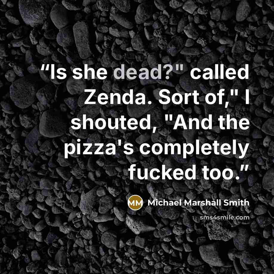 “Is she dead?" called Zenda. Sort of," I shouted, "And the pizza's completely fucked too.” quote by Michael Marshall Smith