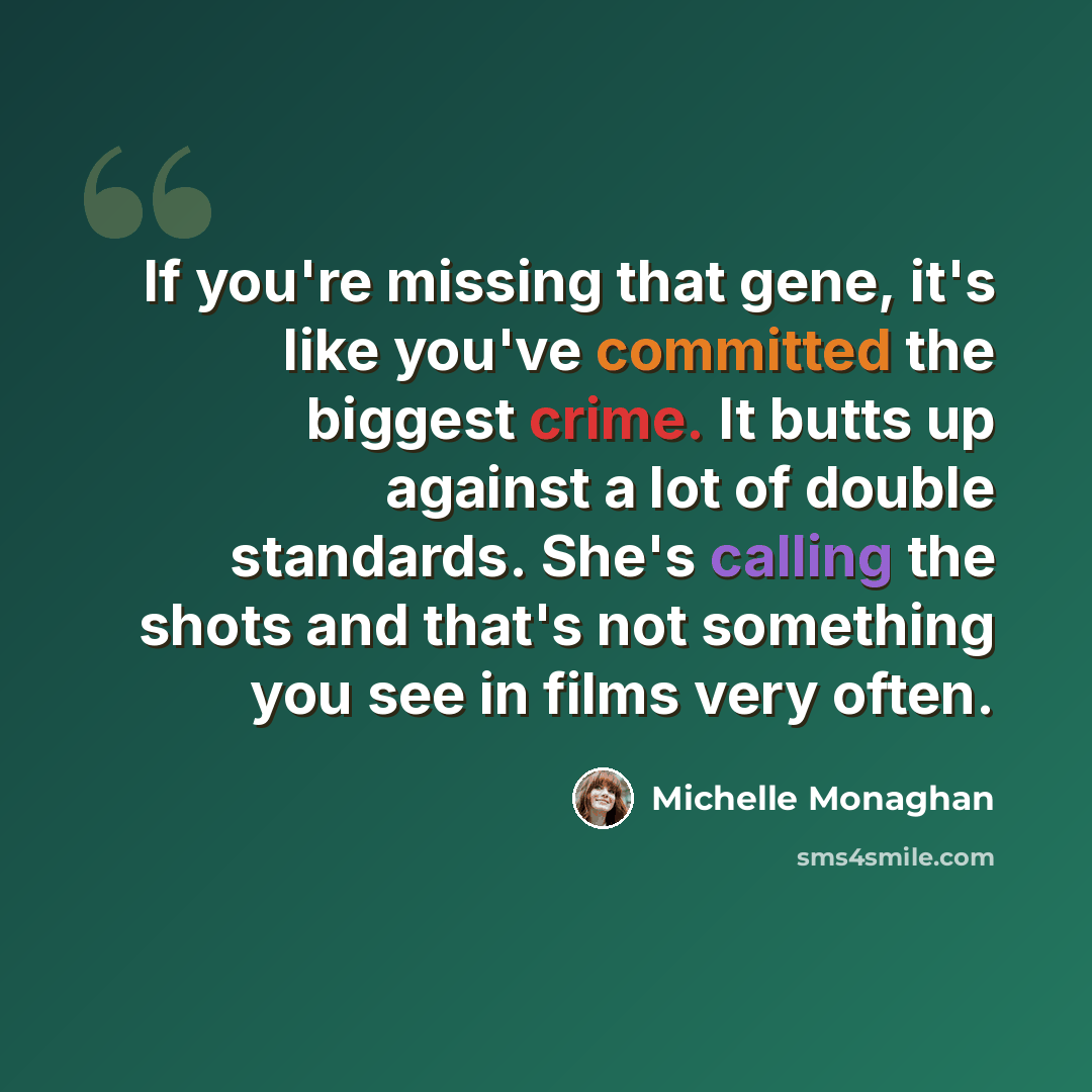 “If you're missing that gene, it's like you've committed the biggest crime. It butts up against a lot of double standards. She's calling the shots and that's not something you see in films very often.” quote by Michelle Monaghan
