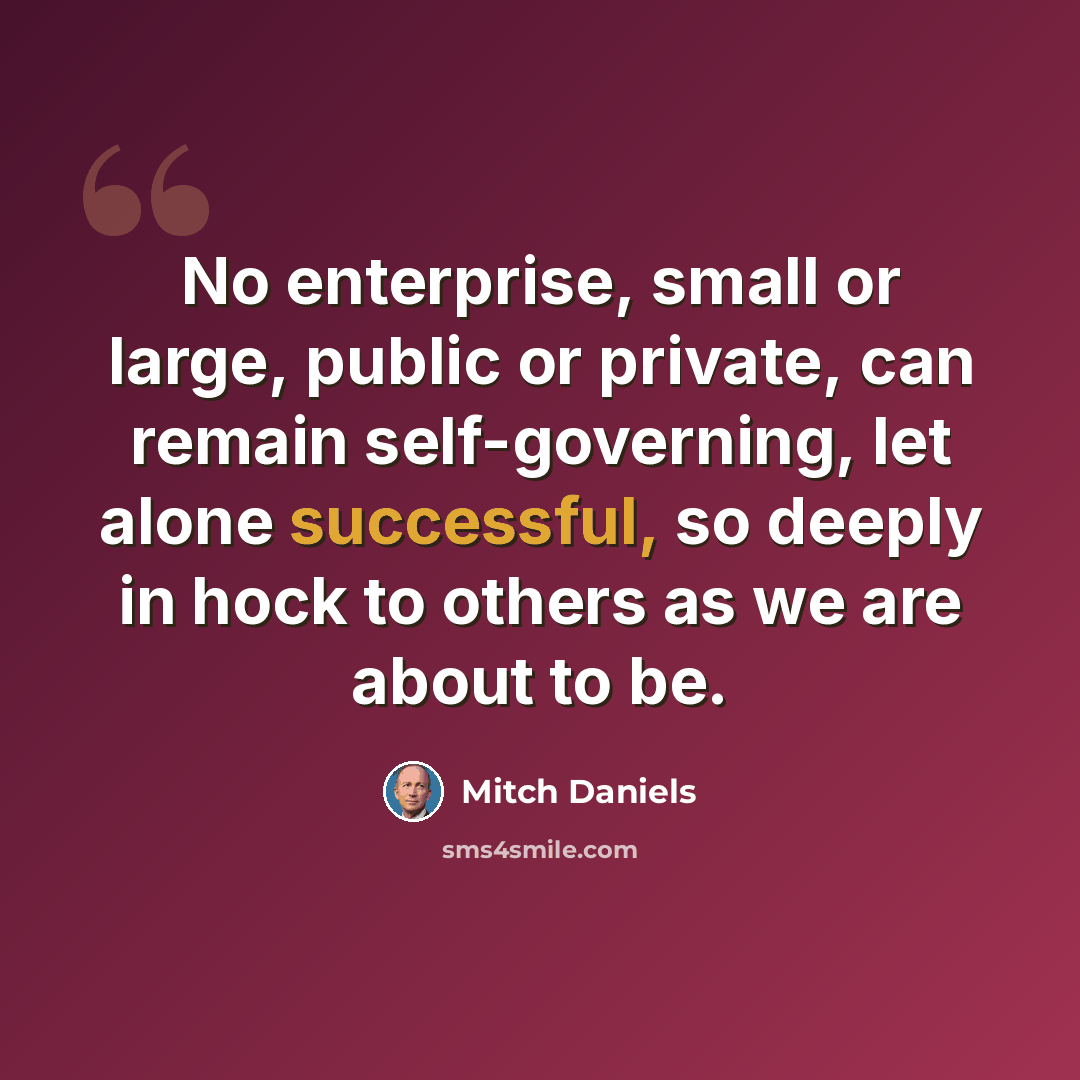 “No enterprise, small or large, public or private, can remain self-governing, let alone successful, so deeply in hock to others as we are about to be.” quote by Mitch Daniels