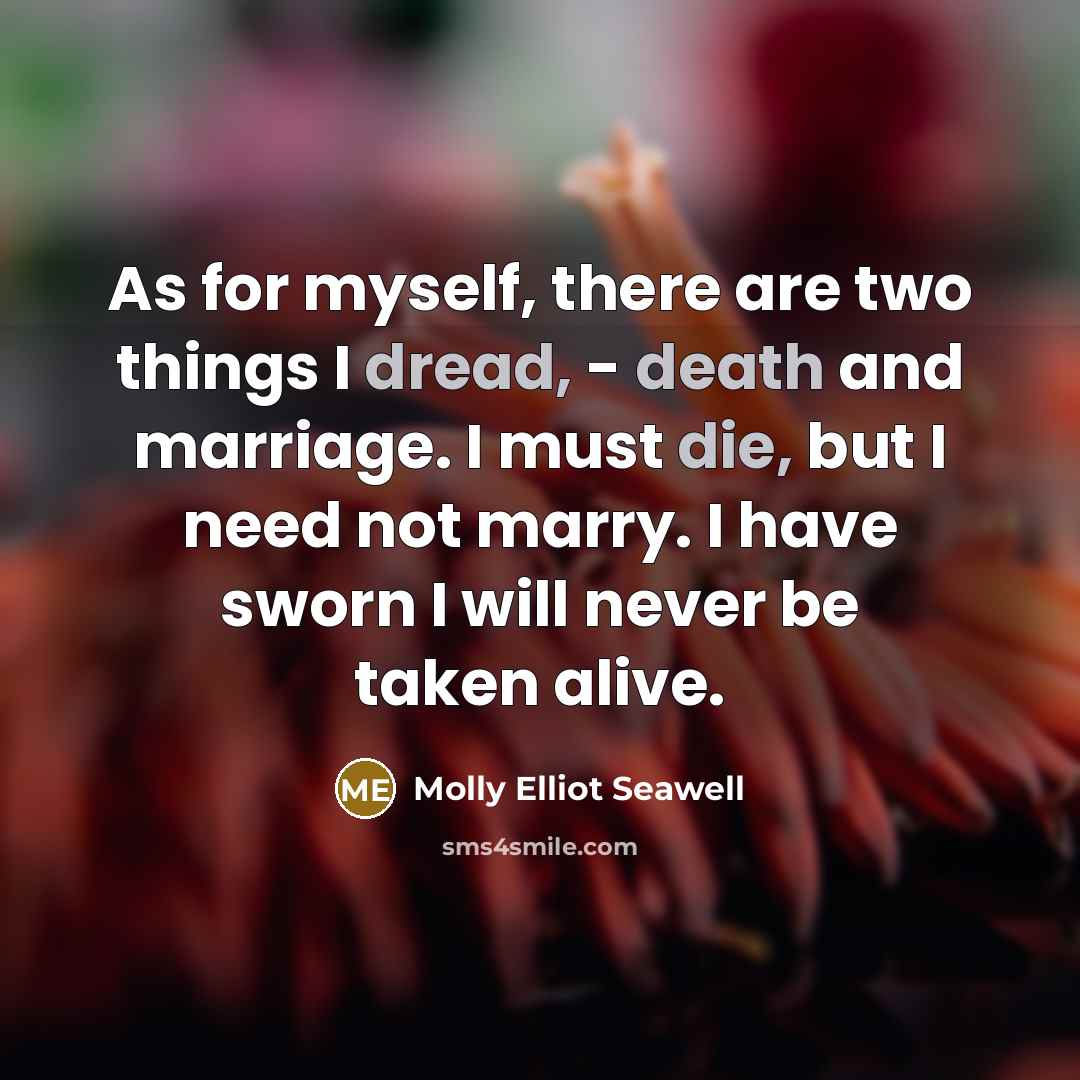 “As for myself, there are two things I dread, - death and marriage. I must die, but I need not marry. I have sworn I will never be taken alive.” quote by Molly Elliot Seawell