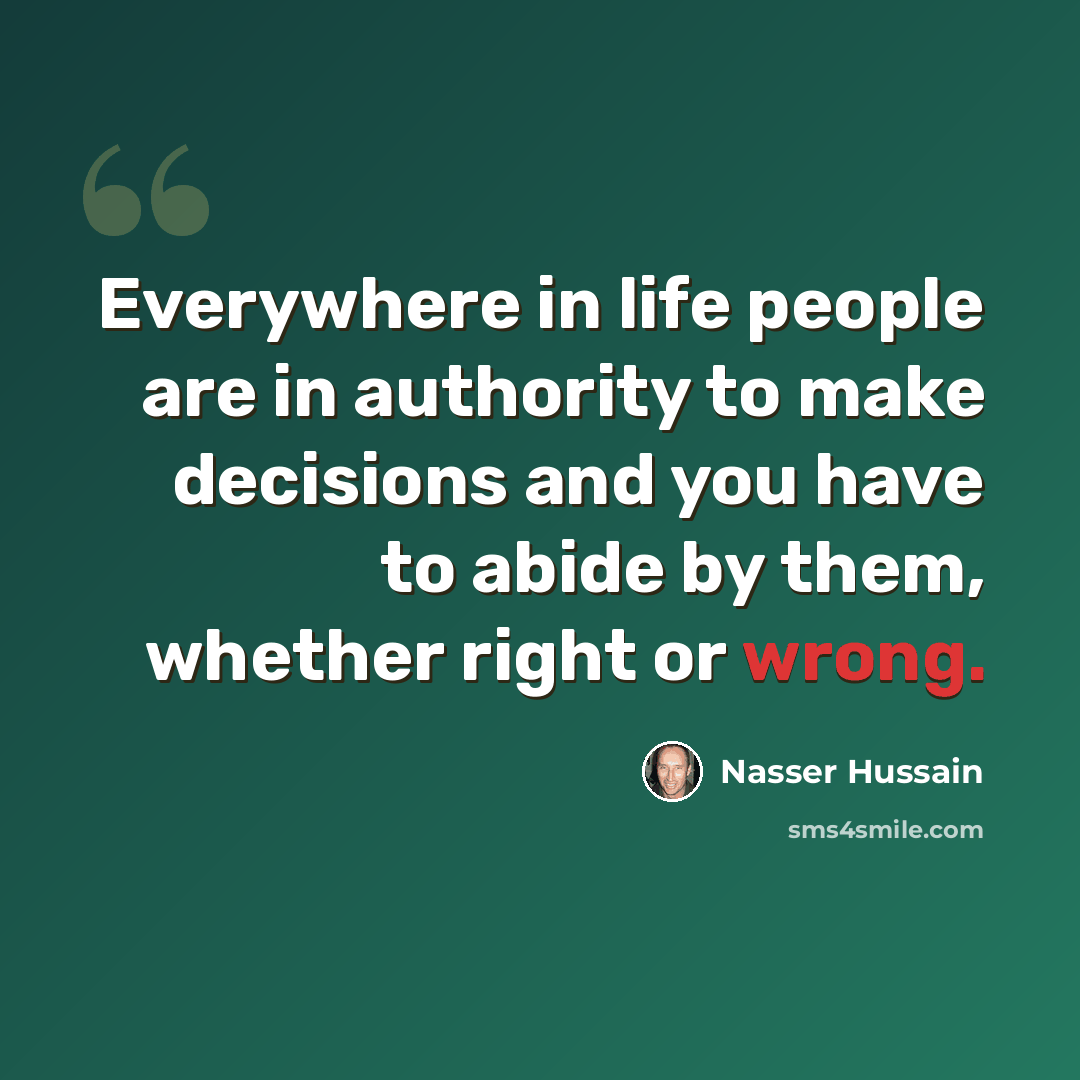 “Everywhere in life people are in authority to make decisions and you have to abide by them, whether right or wrong.” quote by Nasser Hussain