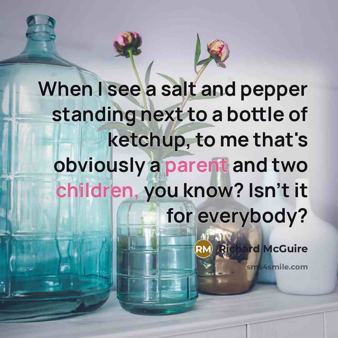 “When I see a salt and pepper standing next to a bottle of ketchup, to me that's obviously a parent and two children, you know? Isn't it for everybody?” quote by Richard McGuire