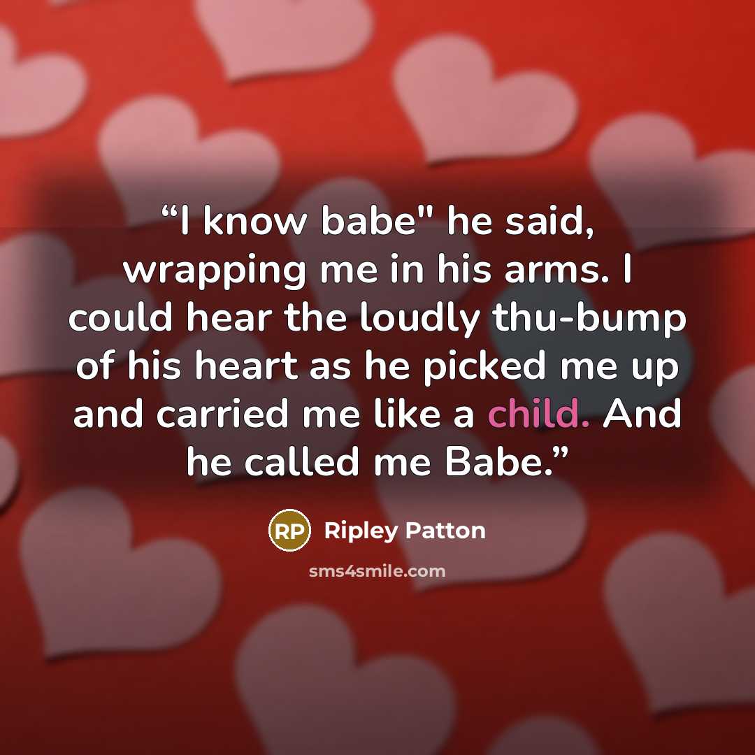 “I know babe" he said, wrapping me in his arms. I could hear the loudly thu-bump of his heart as he picked me up and carried me like a child. And he called me Babe.” quote by Ripley Patton