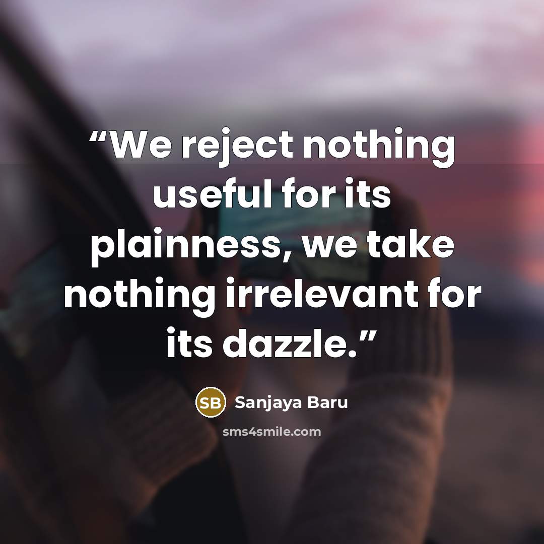 “We reject nothing useful for its plainness, we take nothing irrelevant for its dazzle.” quote by Sanjaya Baru