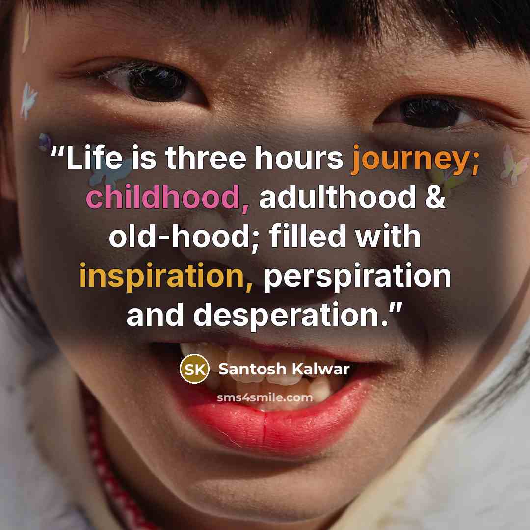 “Life is three hours journey; childhood, adulthood & old-hood; filled with inspiration, perspiration and desperation.” quote by Santosh Kalwar