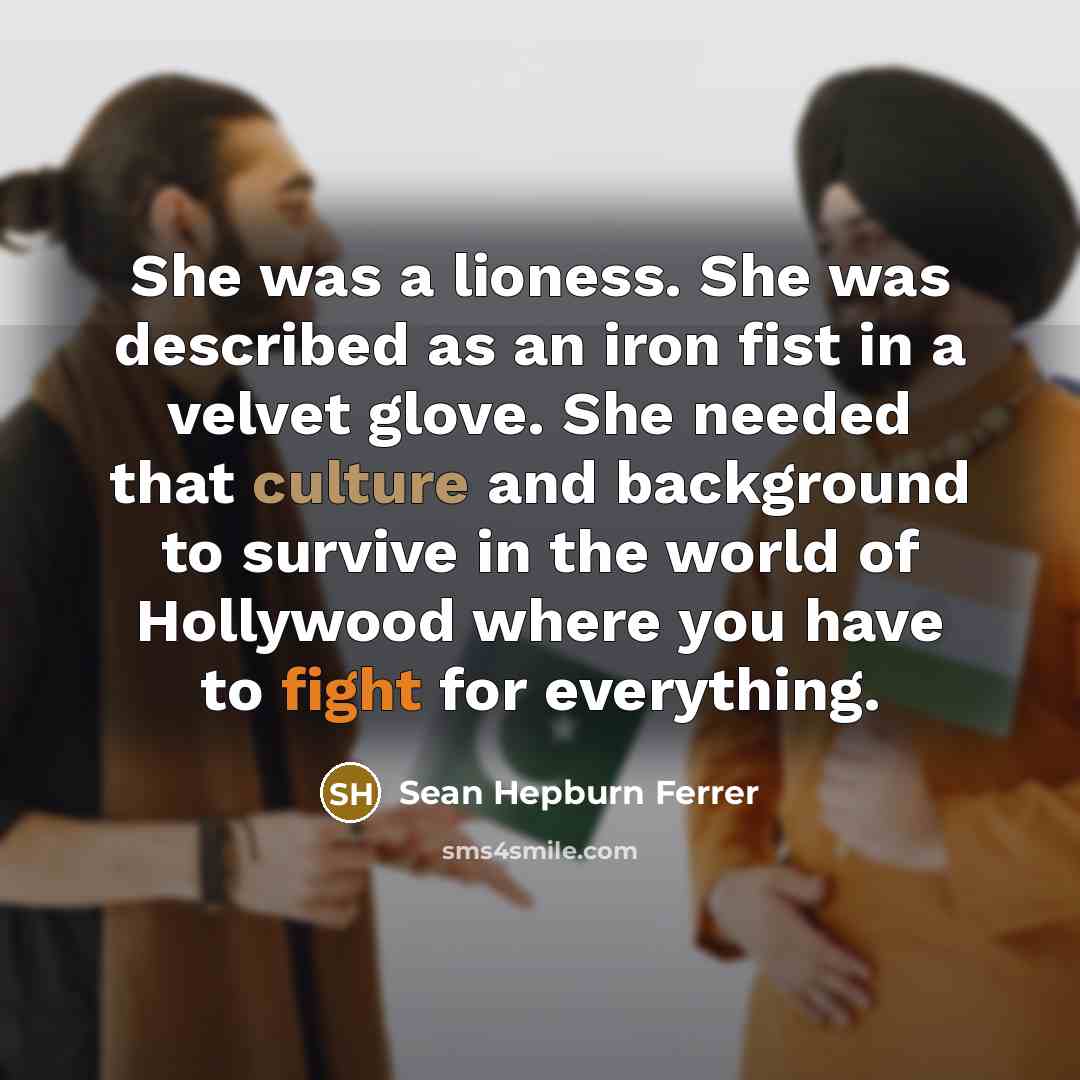 “She was a lioness. She was described as an iron fist in a velvet glove. She needed that culture and background to survive in the world of Hollywood where you have to fight for everything.” quote by Sean Hepburn Ferrer