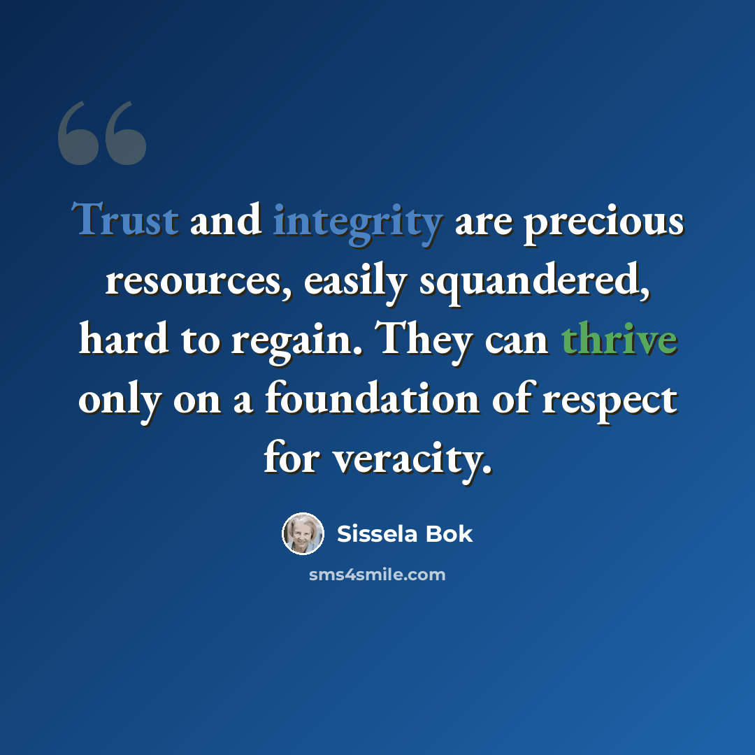 “Trust and integrity are precious resources, easily squandered, hard to regain. They can thrive only on a foundation of respect for veracity.” quote by Sissela Bok