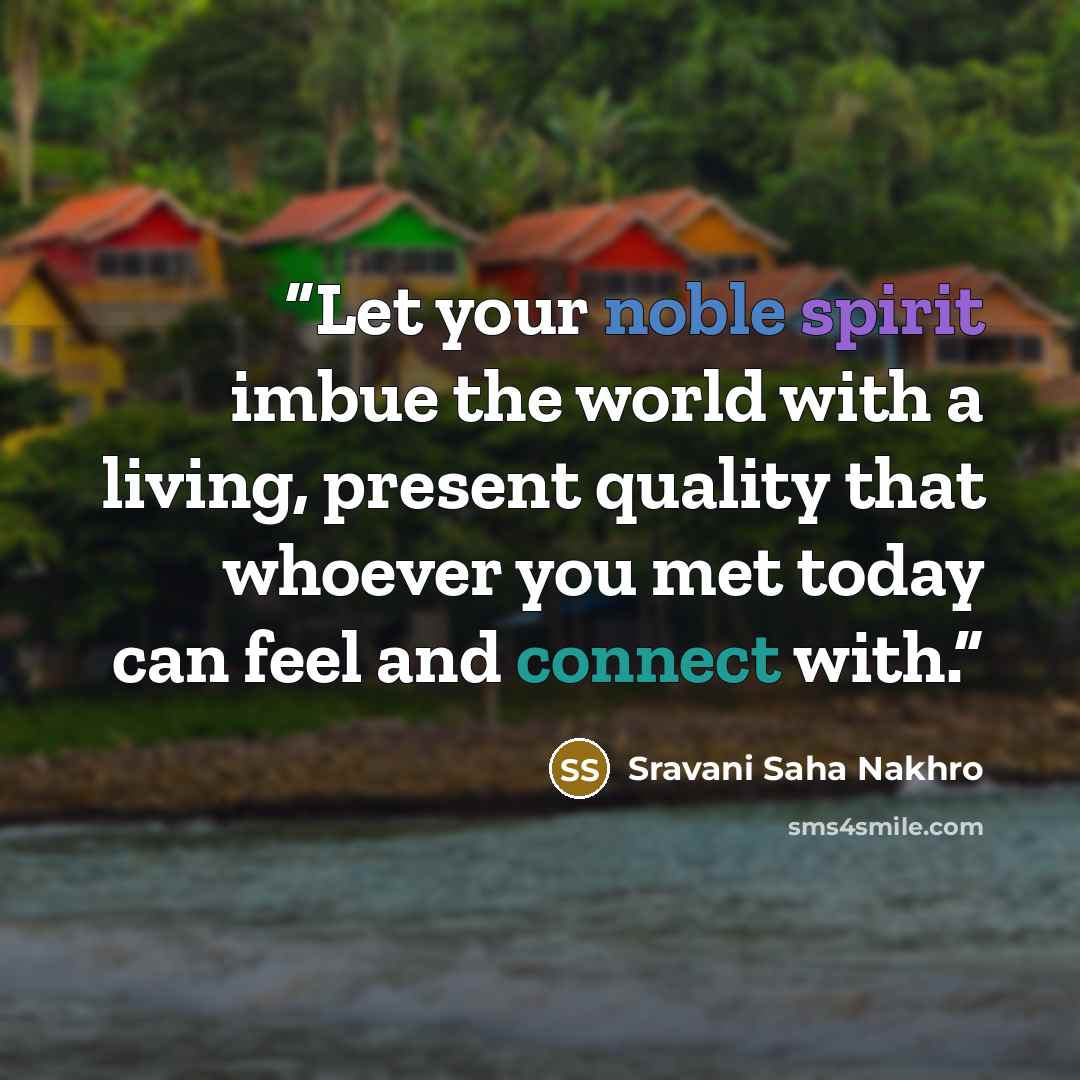“Let your noble spirit imbue the world with a living, present quality that whoever you met today can feel and connect with.” quote by Sravani Saha Nakhro