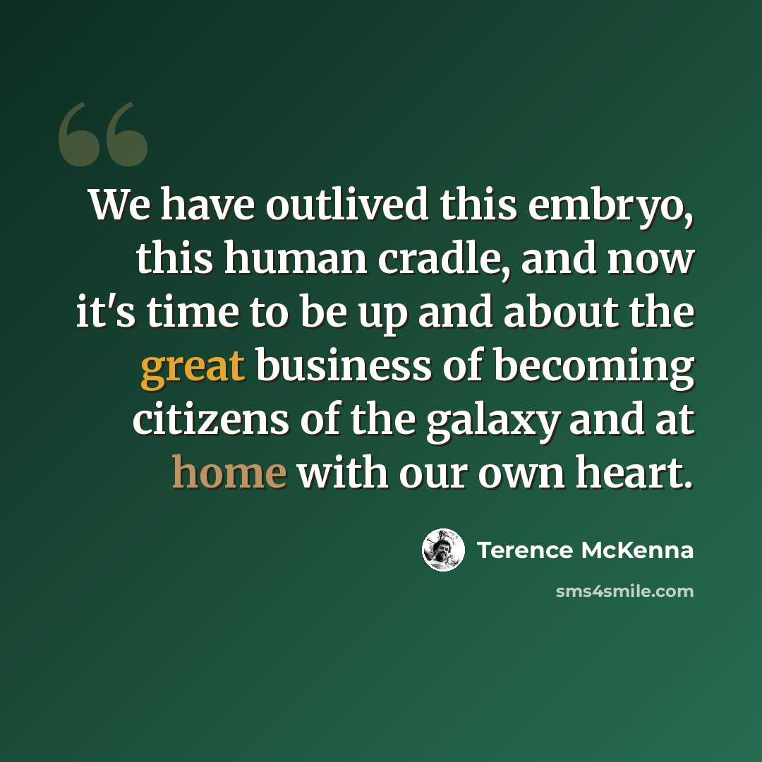 “We have outlived this embryo, this human cradle, and now it's time to be up and about the great business of becoming citizens of the galaxy and at home with our own heart.” quote by Terence McKenna