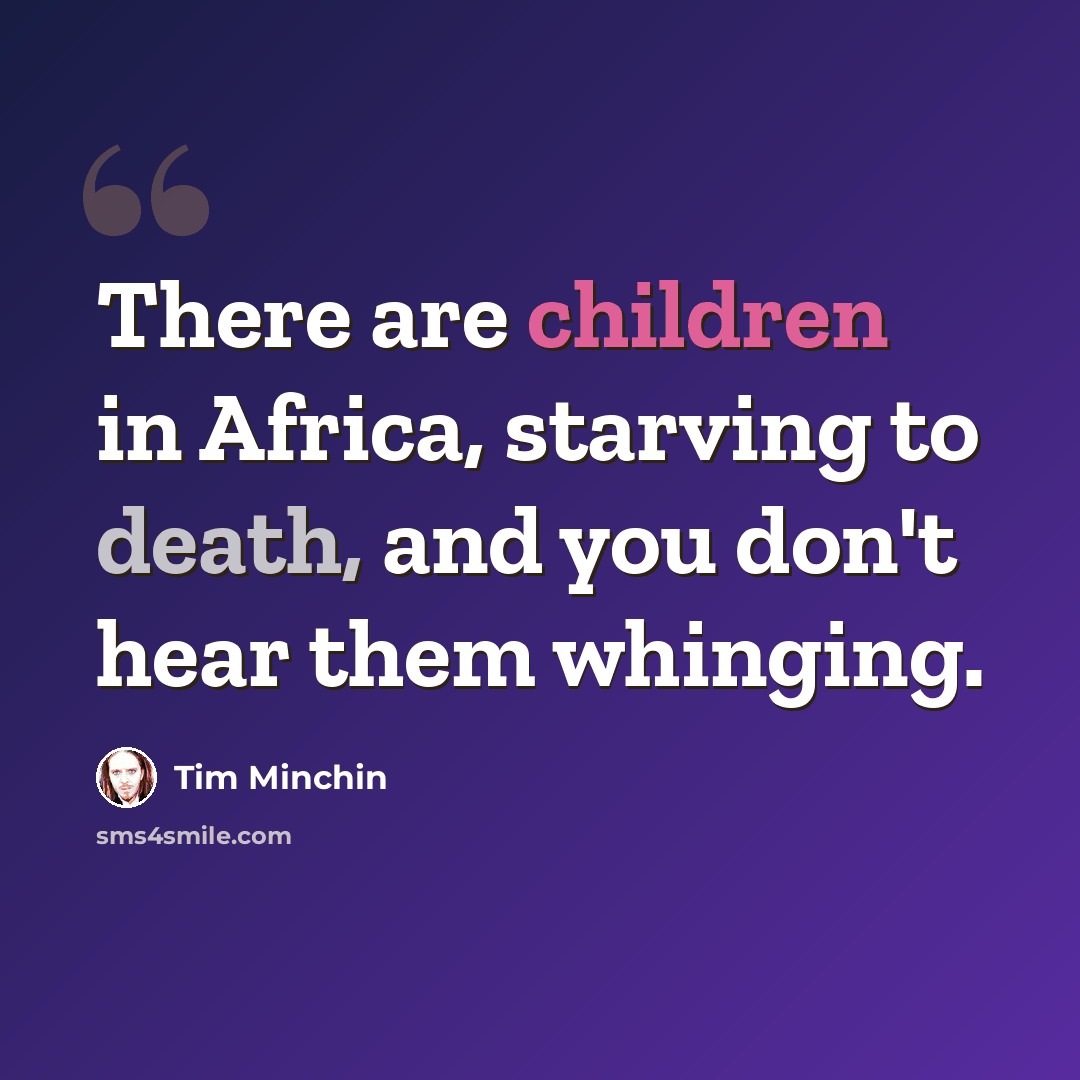 “There are children in Africa, starving to death, and you don't hear them whinging.” quote by Tim Minchin