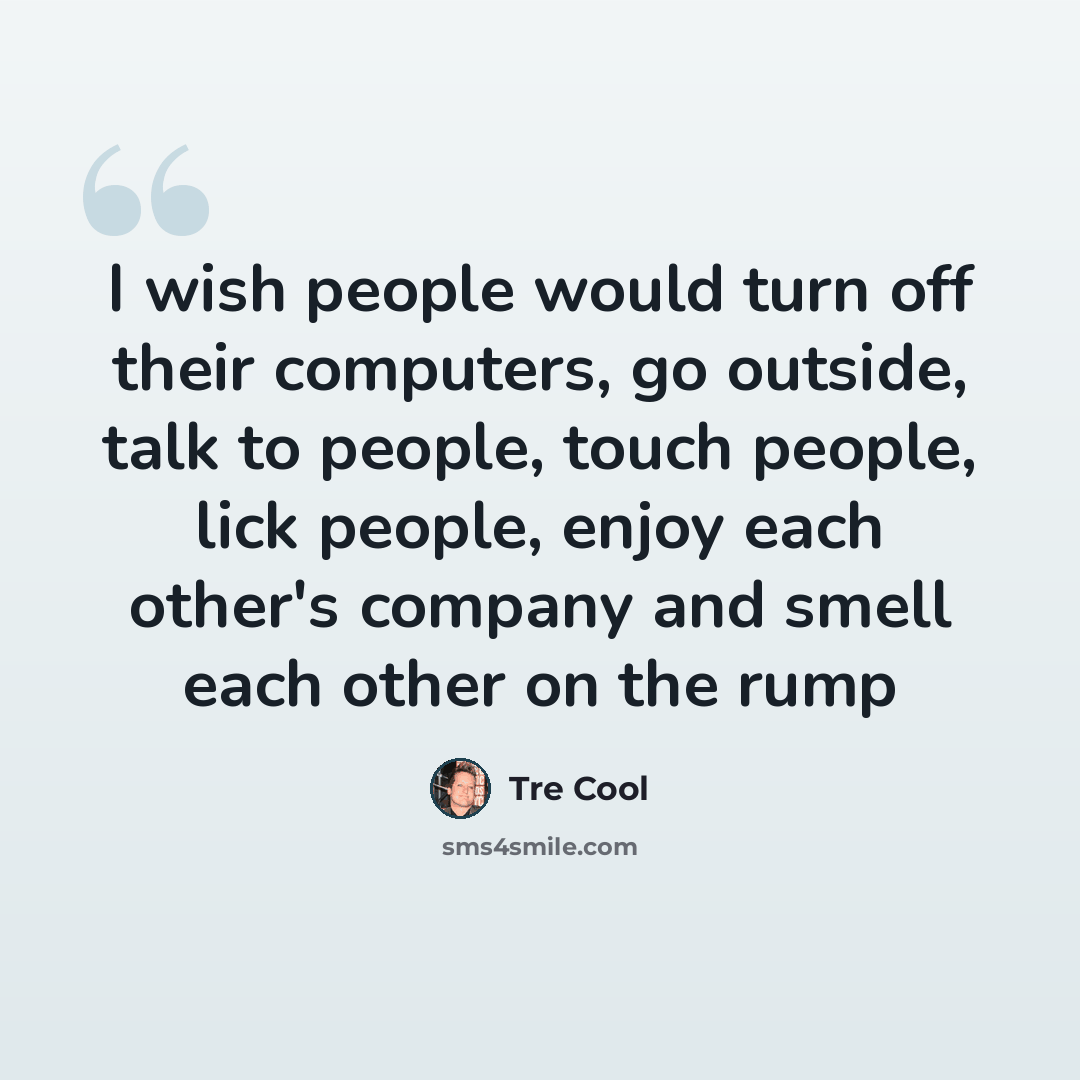 “I wish people would turn off their computers, go outside, talk to people, touch people, lick people, enjoy each other's company and smell each other on the rump” quote by Tre Cool