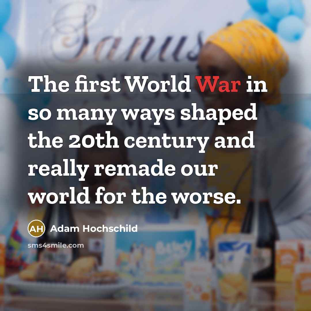 “The first World War in so many ways shaped the 20th century and really remade our world for the worse.” quote by Adam Hochschild
