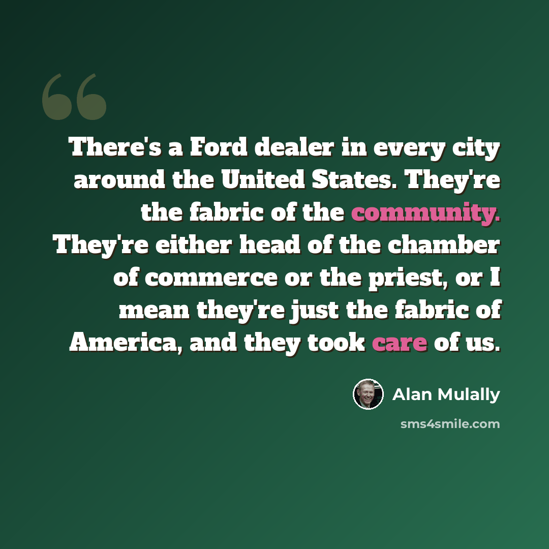 “There's a Ford dealer in every city around the United States. They're the fabric of the community. They're either head of the chamber of commerce or the priest, or I mean they're just the fabric of America, and they took care of us.” quote by Alan Mulally