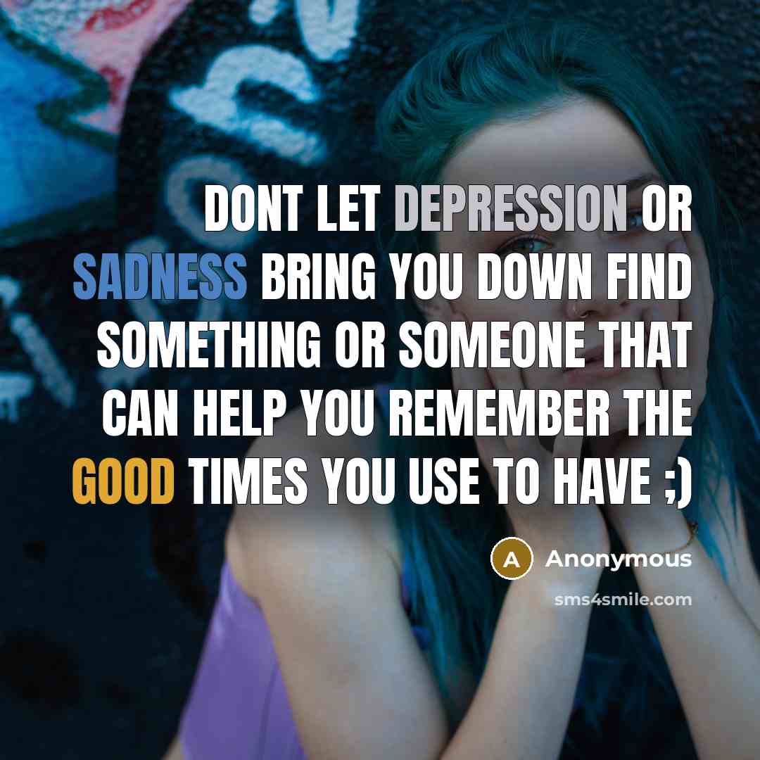 “Dont let depression or sadness bring you down find something or someone that can help you remember the good times you use to have ;)” quote by Anonymous