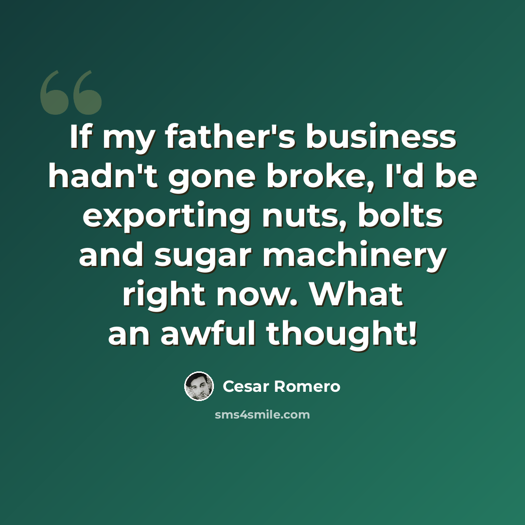 “If my father's business hadn't gone broke, I'd be exporting nuts, bolts and sugar machinery right now. What an awful thought!” quote by Cesar Romero