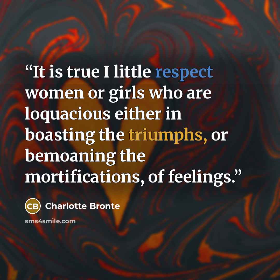 “It is true I little respect women or girls who are loquacious either in boasting the triumphs, or bemoaning the mortifications, of feelings.” quote by Charlotte Brontë