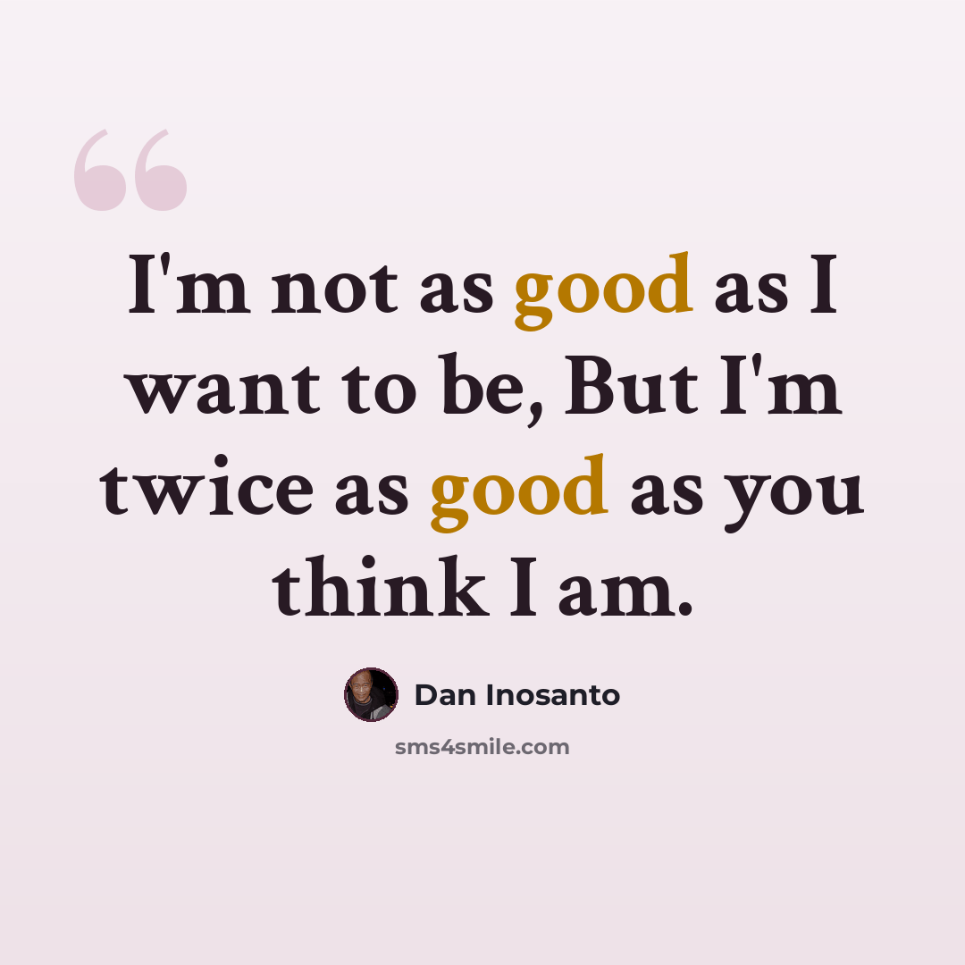 “I'm not as good as I want to be, But I'm twice as good as you think I am.” quote by Dan Inosanto