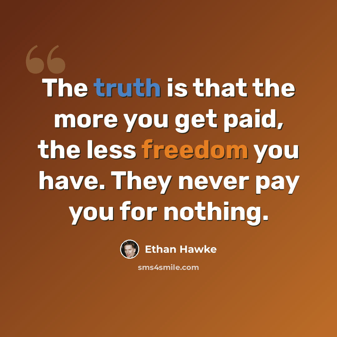 “The truth is that the more you get paid, the less freedom you have. They never pay you for nothing.” quote by Ethan Hawke