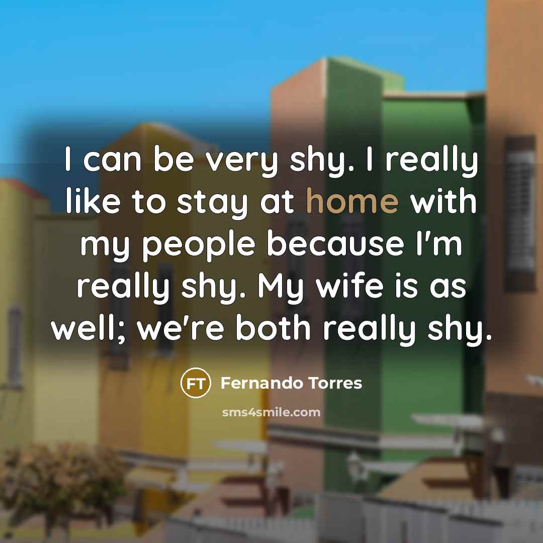 “I can be very shy. I really like to stay at home with my people because I'm really shy. My wife is as well; we're both really shy.” quote by Fernando Torres