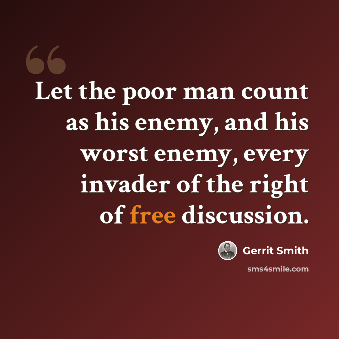 “Let the poor man count as his enemy, and his worst enemy, every invader of the right of free discussion.” quote by Gerrit Smith
