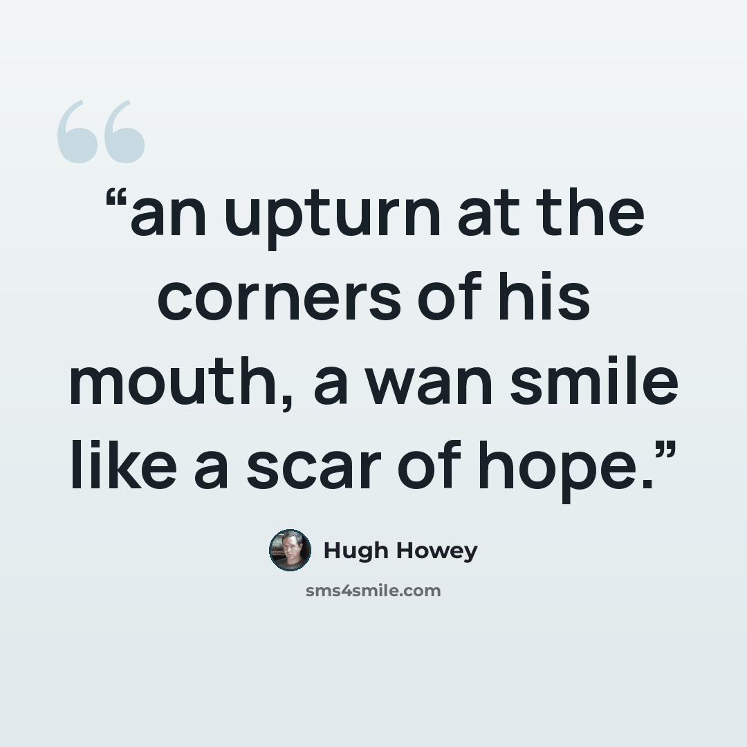 “an upturn at the corners of his mouth, a wan smile like a scar of hope.” quote by Hugh Howey