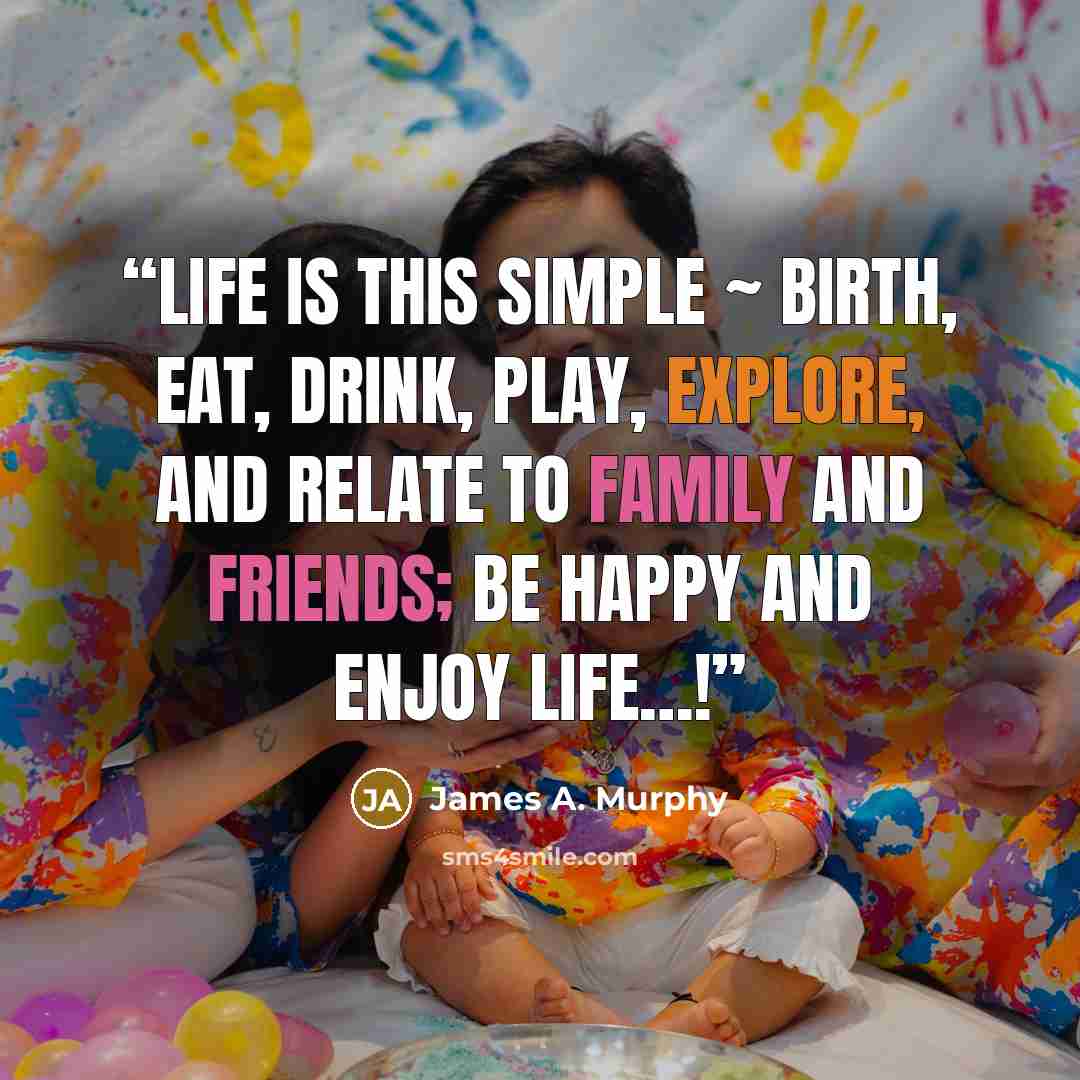 “Life is this simple ~ birth, eat, drink, play, explore, and relate to family and friends; be happy and enjoy life…!” quote by James A. Murphy