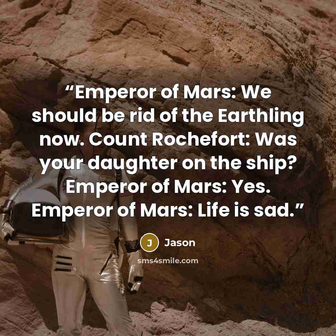 “Emperor of Mars: We should be rid of the Earthling now. Count Rochefort: Was your daughter on the ship? Emperor of Mars: Yes. Emperor of Mars: Life is sad.” quote by Jason