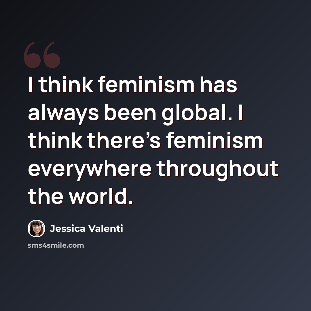 “I think feminism has always been global. I think there's feminism everywhere throughout the world.” quote by Jessica Valenti