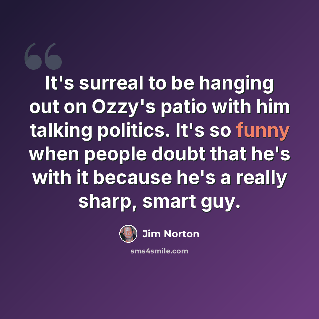 “It's surreal to be hanging out on Ozzy's patio with him talking politics. It's so funny when people doubt that he's with it because he's a really sharp, smart guy.” quote by Jim Norton